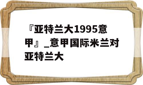 『亚特兰大1995意甲』_意甲国际米兰对亚特兰大