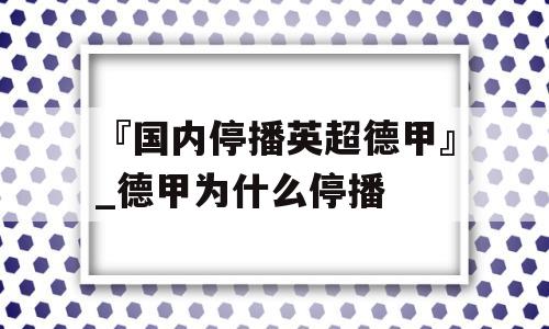 『国内停播英超德甲』_德甲为什么停播