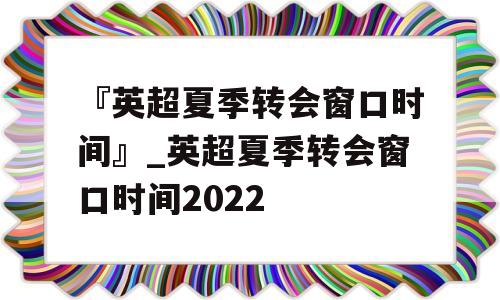 『英超夏季转会窗口时间』_英超夏季转会窗口时间2022