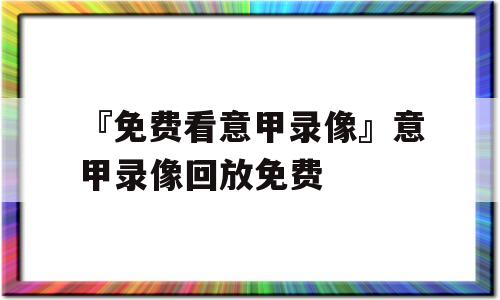 『免费看意甲录像』意甲录像回放免费