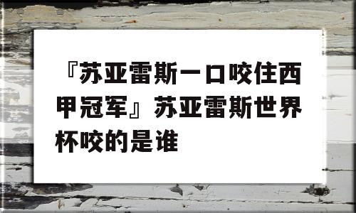 『苏亚雷斯一口咬住西甲冠军』苏亚雷斯世界杯咬的是谁