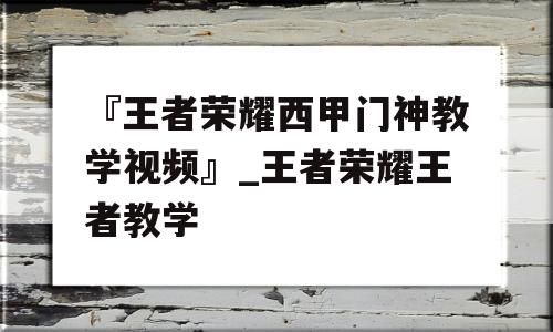 『王者荣耀西甲门神教学视频』_王者荣耀王者教学