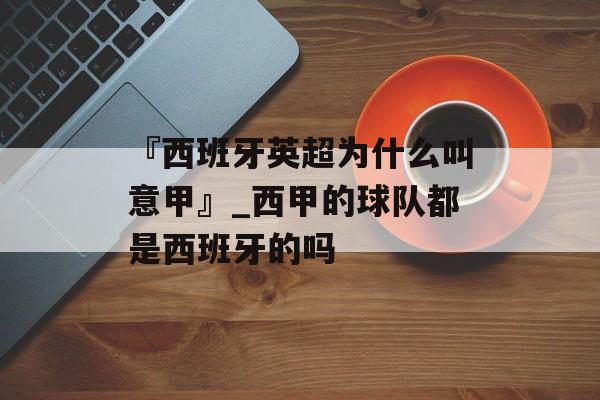 『西班牙英超为什么叫意甲』_西甲的球队都是西班牙的吗