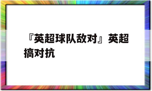 『英超球队敌对』英超搞对抗