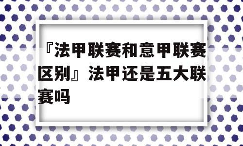 『法甲联赛和意甲联赛区别』法甲还是五大联赛吗