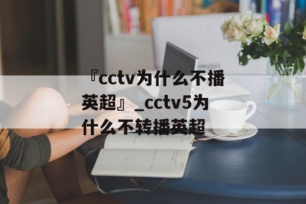 『cctv为什么不播英超』_cctv5为什么不转播英超