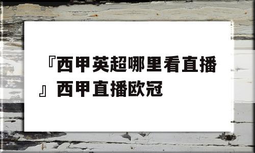 『西甲英超哪里看直播』西甲直播欧冠