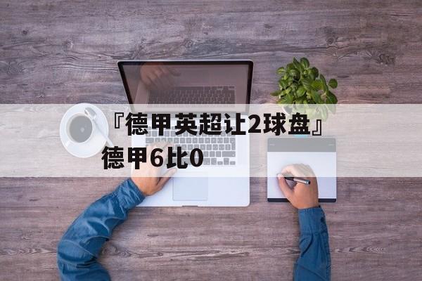 『德甲英超让2球盘』德甲6比0