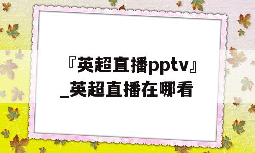 『英超直播pptv』_英超直播在哪看