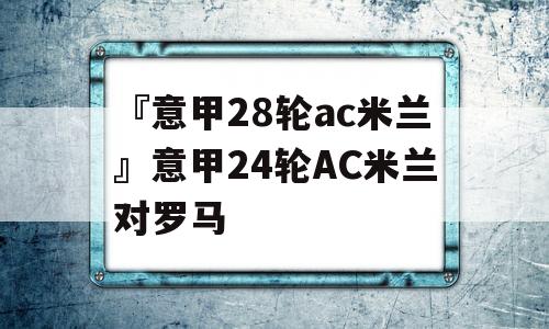 『意甲28轮ac米兰』意甲24轮AC米兰对罗马