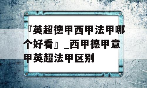 『英超德甲西甲法甲哪个好看』_西甲德甲意甲英超法甲区别