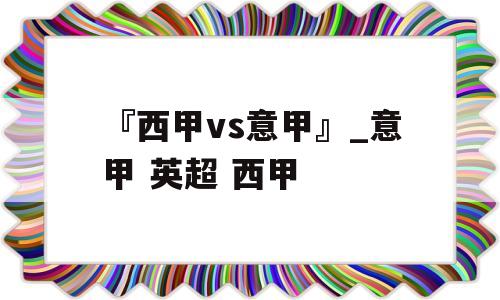 『西甲vs意甲』_意甲 英超 西甲