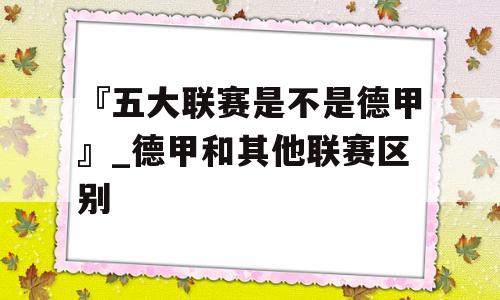 『五大联赛是不是德甲』_德甲和其他联赛区别