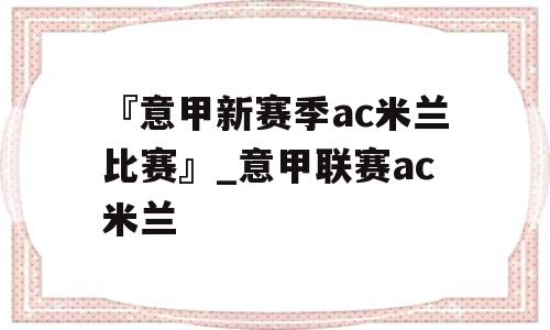 『意甲新赛季ac米兰比赛』_意甲联赛ac米兰