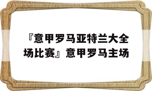 『意甲罗马亚特兰大全场比赛』意甲罗马主场