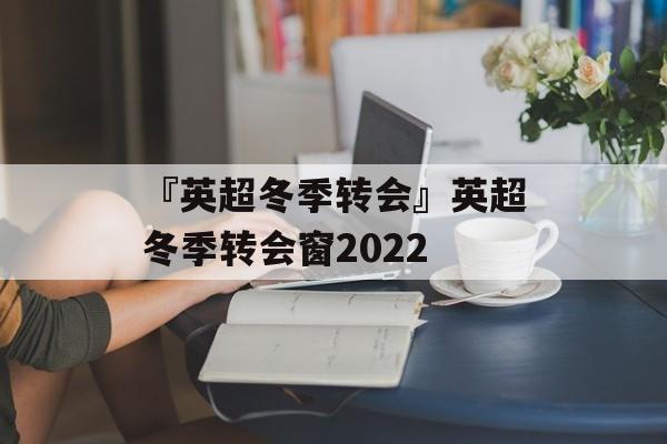 『英超冬季转会』英超冬季转会窗2022