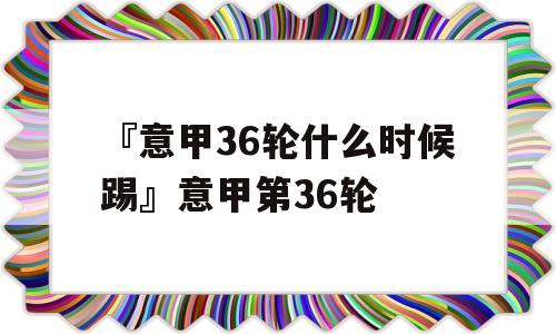 『意甲36轮什么时候踢』意甲第36轮