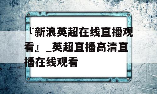 『新浪英超在线直播观看』_英超直播高清直播在线观看