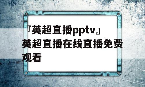 『英超直播pptv』英超直播在线直播免费观看