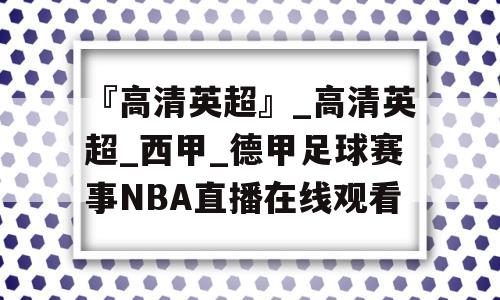 『高清英超』_高清英超_西甲_德甲足球赛事NBA直播在线观看