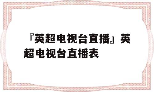 『英超电视台直播』英超电视台直播表