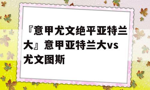 『意甲尤文绝平亚特兰大』意甲亚特兰大vs尤文图斯