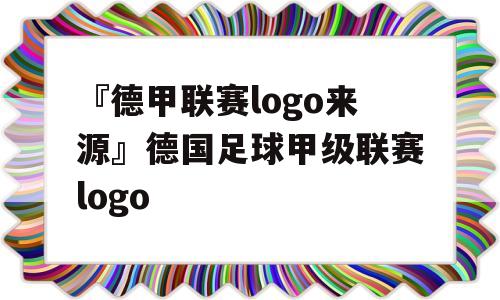 『德甲联赛logo来源』德国足球甲级联赛logo