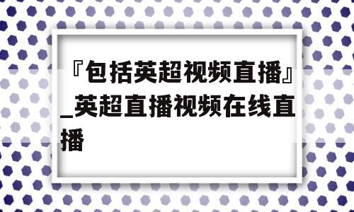 『包括英超视频直播』_英超直播视频在线直播