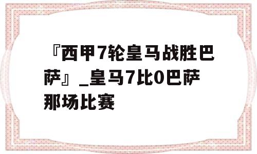 『西甲7轮皇马战胜巴萨』_皇马7比0巴萨那场比赛