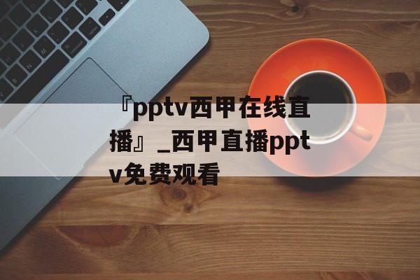 『pptv西甲在线直播』_西甲直播pptv免费观看