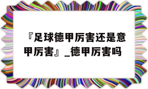 『足球德甲厉害还是意甲厉害』_德甲厉害吗