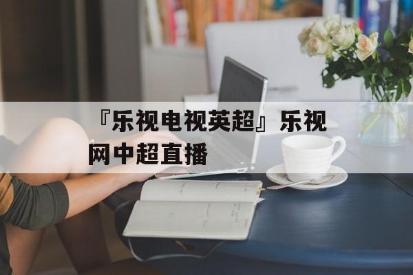 『乐视电视英超』乐视网中超直播