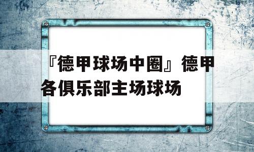 『德甲球场中圈』德甲各俱乐部主场球场