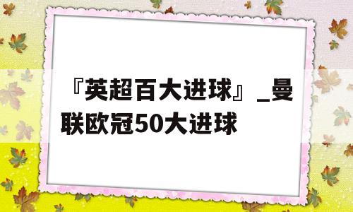 『英超百大进球』_曼联欧冠50大进球