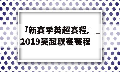 『新赛季英超赛程』_2019英超联赛赛程