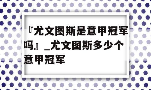 『尤文图斯是意甲冠军吗』_尤文图斯多少个意甲冠军