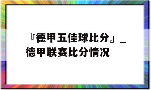 『德甲五佳球比分』_德甲联赛比分情况