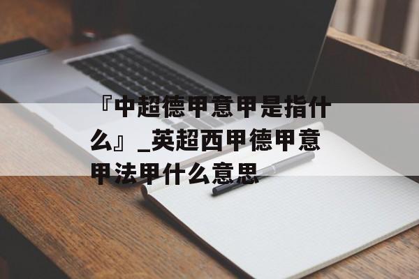 『中超德甲意甲是指什么』_英超西甲德甲意甲法甲什么意思