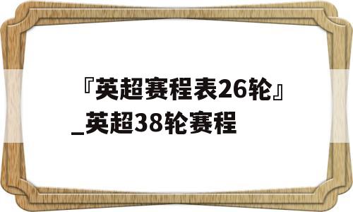 『英超赛程表26轮』_英超38轮赛程