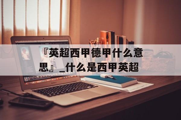 『英超西甲德甲什么意思』_什么是西甲英超