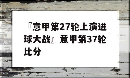 『意甲第27轮上演进球大战』意甲第37轮比分