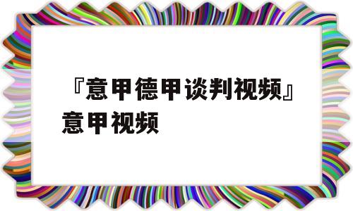 『意甲德甲谈判视频』意甲视频