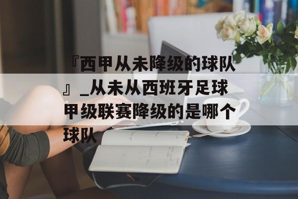 『西甲从未降级的球队』_从未从西班牙足球甲级联赛降级的是哪个球队