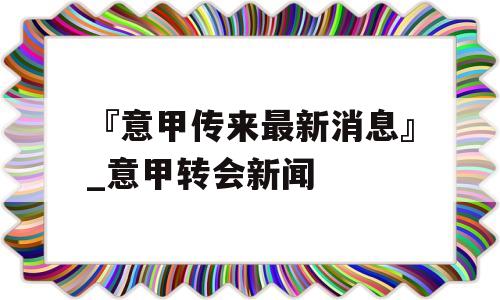 『意甲传来最新消息』_意甲转会新闻