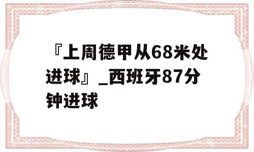 『上周德甲从68米处进球』_西班牙87分钟进球