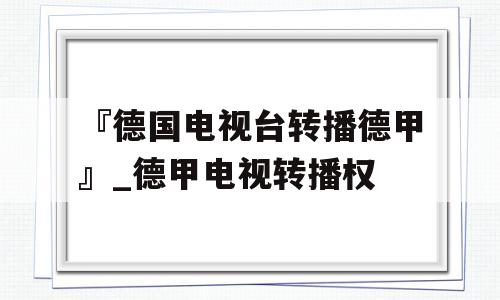 『德国电视台转播德甲』_德甲电视转播权