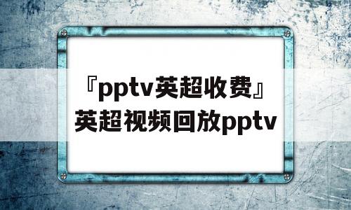 『pptv英超收费』英超视频回放pptv