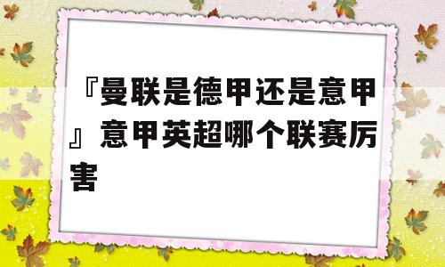 『曼联是德甲还是意甲』意甲英超哪个联赛厉害