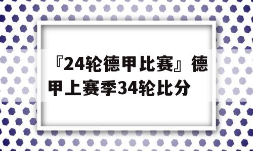 『24轮德甲比赛』德甲上赛季34轮比分