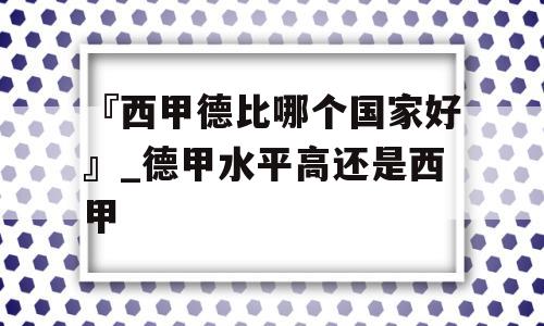 『西甲德比哪个国家好』_德甲水平高还是西甲